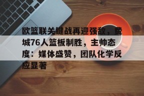爱游戏APP-包含欧篮联关键战再迎强敌，费城76人篮板制胜，主帅态度：媒体盛赞，团队化学反应显著的词条
