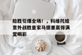 爱游戏-险胜引爆全场！，科维托娃意外战胜皇家马德里赢得满堂喝彩(科维托娃漂亮吗)