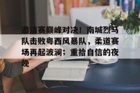 爱游戏全站-包含邀请赛巅峰对决！南城烈马队击败粤西风暴队，柔道赛场再起波澜；重拾自信的夜晚的词条